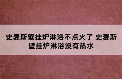 史麦斯壁挂炉淋浴不点火了 史麦斯壁挂炉淋浴没有热水